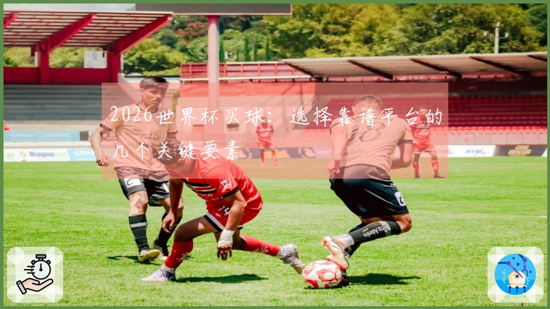2026世界杯买球：选择靠谱平台的几个关键要素