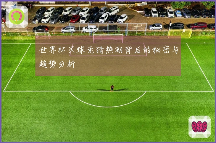 世界杯买球竞猜热潮背后的秘密与趋势分析