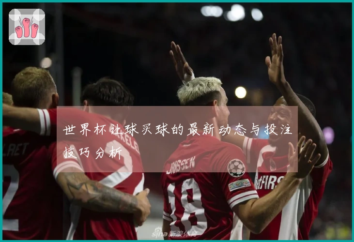 世界杯让球买球的最新动态与投注技巧分析