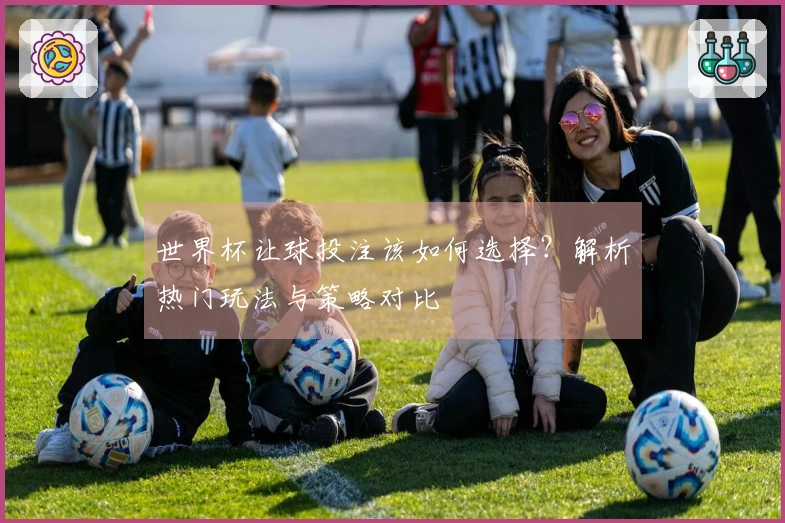 世界杯让球投注该如何选择？解析热门玩法与策略对比