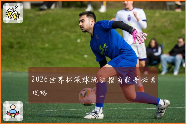 2026世界杯滚球玩法指南新手必看攻略