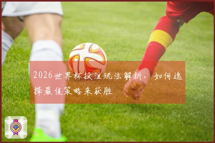 2026世界杯投注玩法解析，如何选择最佳策略来获胜