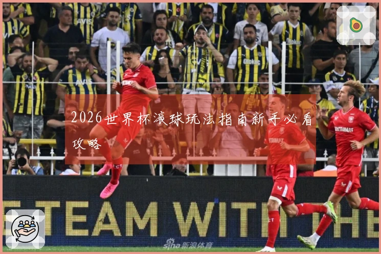 2026世界杯滚球玩法指南新手必看攻略