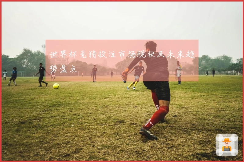世界杯竞猜投注市场现状及未来趋势盘点