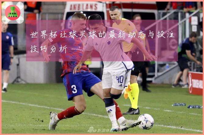 世界杯让球买球的最新动态与投注技巧分析